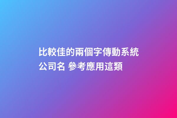 比較佳的兩個字傳動系統公司名 參考應用這類-第1張-公司起名-玄機派